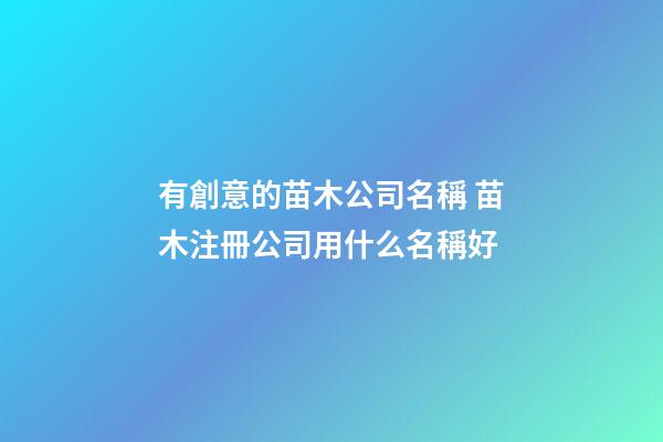 有創意的苗木公司名稱 苗木注冊公司用什么名稱好-第1張-公司起名-玄機派